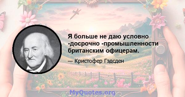 Я больше не даю условно -досрочно -промышленности британским офицерам.