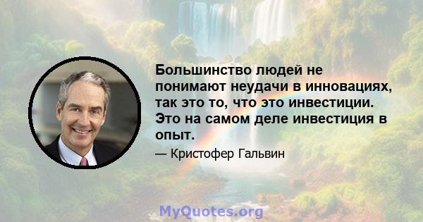 Большинство людей не понимают неудачи в инновациях, так это то, что это инвестиции. Это на самом деле инвестиция в опыт.