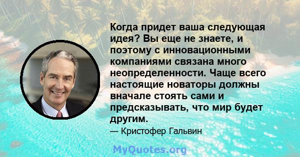 Когда придет ваша следующая идея? Вы еще не знаете, и поэтому с инновационными компаниями связана много неопределенности. Чаще всего настоящие новаторы должны вначале стоять сами и предсказывать, что мир будет другим.