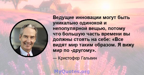 Ведущие инновации могут быть уникально одинокой и непопулярной вещью, потому что большую часть времени вы должны стоять на себе: «Все видят мир таким образом. Я вижу мир по -другому».