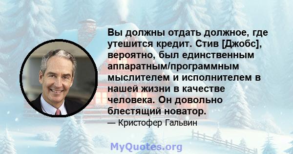 Вы должны отдать должное, где утешится кредит. Стив [Джобс], вероятно, был единственным аппаратным/программным мыслителем и исполнителем в нашей жизни в качестве человека. Он довольно блестящий новатор.