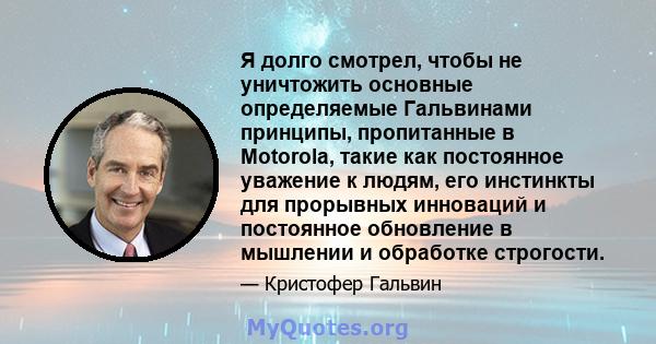 Я долго смотрел, чтобы не уничтожить основные определяемые Гальвинами принципы, пропитанные в Motorola, такие как постоянное уважение к людям, его инстинкты для прорывных инноваций и постоянное обновление в мышлении и