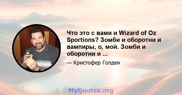 Что это с вами и Wizard of Oz Sportions? Зомби и оборотни и вампиры, о, мой. Зомби и оборотни и ...