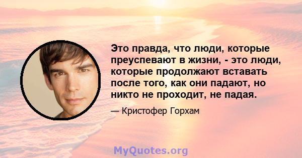 Это правда, что люди, которые преуспевают в жизни, - это люди, которые продолжают вставать после того, как они падают, но никто не проходит, не падая.