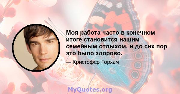 Моя работа часто в конечном итоге становится нашим семейным отдыхом, и до сих пор это было здорово.