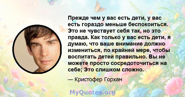 Прежде чем у вас есть дети, у вас есть гораздо меньше беспокоиться. Это не чувствует себя так, но это правда. Как только у вас есть дети, я думаю, что ваше внимание должно измениться, по крайней мере, чтобы воспитать