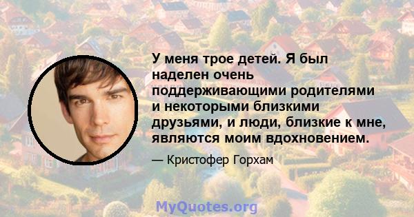 У меня трое детей. Я был наделен очень поддерживающими родителями и некоторыми близкими друзьями, и люди, близкие к мне, являются моим вдохновением.