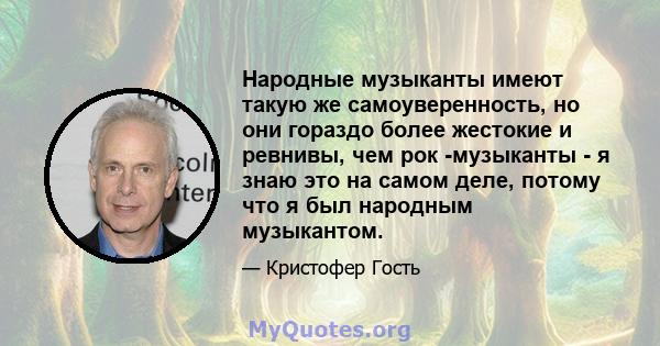 Народные музыканты имеют такую ​​же самоуверенность, но они гораздо более жестокие и ревнивы, чем рок -музыканты - я знаю это на самом деле, потому что я был народным музыкантом.