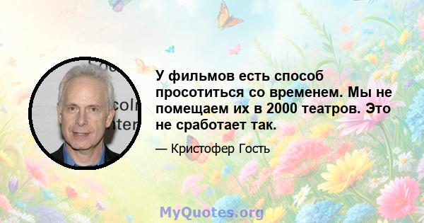 У фильмов есть способ просотиться со временем. Мы не помещаем их в 2000 театров. Это не сработает так.