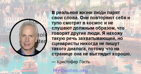 В реальной жизни люди парят свои слова. Они повторяют себя и тупо смотрят в космос и не слушают должным образом, что говорят другие люди. Я нахожу такую ​​речь захватывающей, но сценаристы никогда не пишут такого