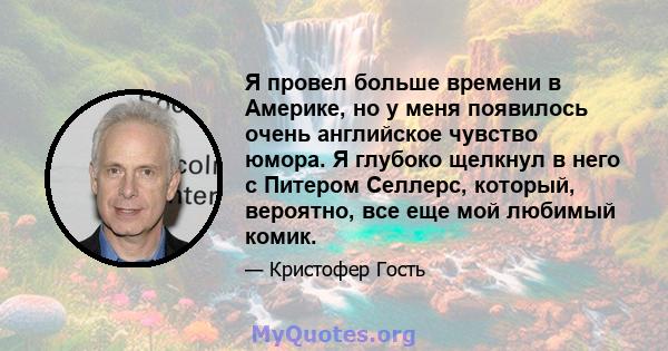 Я провел больше времени в Америке, но у меня появилось очень английское чувство юмора. Я глубоко щелкнул в него с Питером Селлерс, который, вероятно, все еще мой любимый комик.