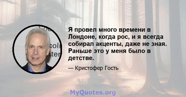 Я провел много времени в Лондоне, когда рос, и я всегда собирал акценты, даже не зная. Раньше это у меня было в детстве.