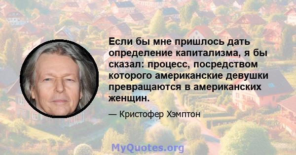 Если бы мне пришлось дать определение капитализма, я бы сказал: процесс, посредством которого американские девушки превращаются в американских женщин.