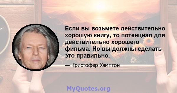 Если вы возьмете действительно хорошую книгу, то потенциал для действительно хорошего фильма. Но вы должны сделать это правильно.