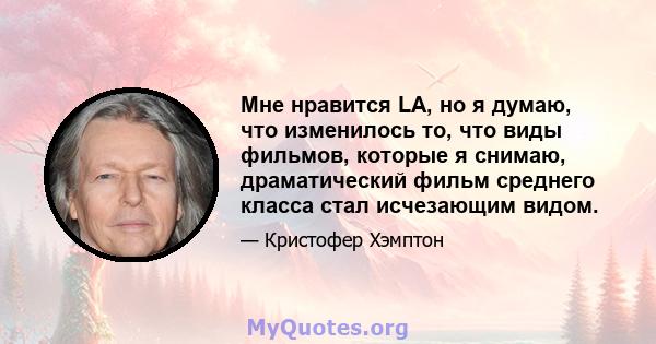 Мне нравится LA, но я думаю, что изменилось то, что виды фильмов, которые я снимаю, драматический фильм среднего класса стал исчезающим видом.