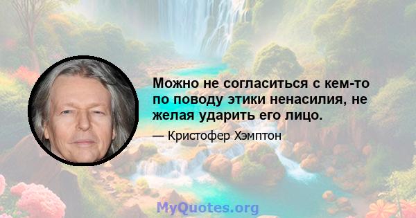 Можно не согласиться с кем-то по поводу этики ненасилия, не желая ударить его лицо.