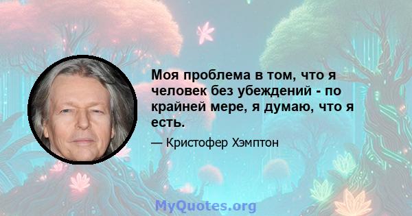 Моя проблема в том, что я человек без убеждений - по крайней мере, я думаю, что я есть.