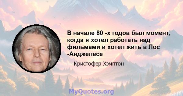 В начале 80 -х годов был момент, когда я хотел работать над фильмами и хотел жить в Лос -Анджелесе