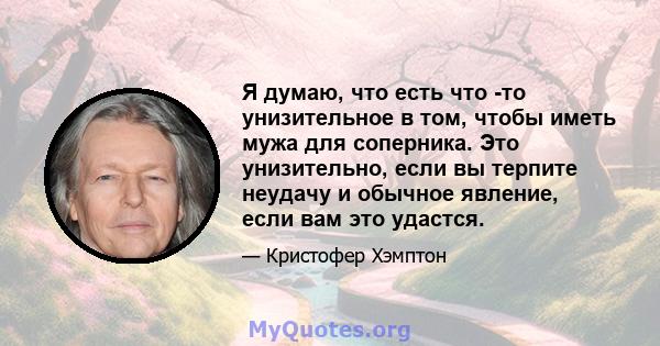 Я думаю, что есть что -то унизительное в том, чтобы иметь мужа для соперника. Это унизительно, если вы терпите неудачу и обычное явление, если вам это удастся.