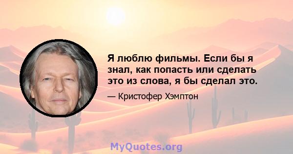 Я люблю фильмы. Если бы я знал, как попасть или сделать это из слова, я бы сделал это.