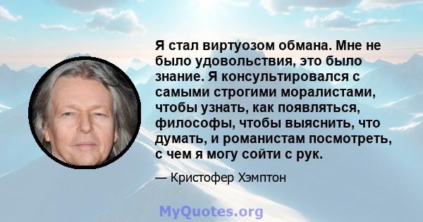 Я стал виртуозом обмана. Мне не было удовольствия, это было знание. Я консультировался с самыми строгими моралистами, чтобы узнать, как появляться, философы, чтобы выяснить, что думать, и романистам посмотреть, с чем я