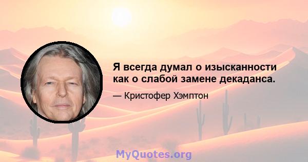 Я всегда думал о изысканности как о слабой замене декаданса.