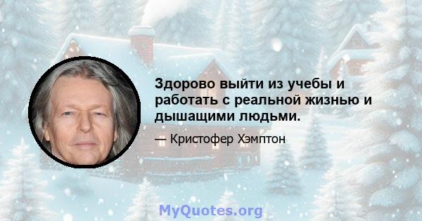 Здорово выйти из учебы и работать с реальной жизнью и дышащими людьми.