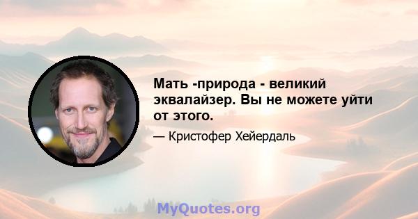 Мать -природа - великий эквалайзер. Вы не можете уйти от этого.