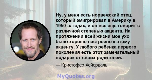 Ну, у меня есть норвежский отец, который эмигрировал в Америку в 1950 -х годах, и он все еще говорит с различной степенью акцента. На протяжении всей жизни мое ухо было хорошо настроено к этому акценту. У любого ребенка 