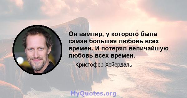 Он вампир, у которого была самая большая любовь всех времен. И потерял величайшую любовь всех времен.