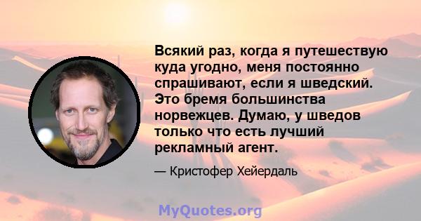 Всякий раз, когда я путешествую куда угодно, меня постоянно спрашивают, если я шведский. Это бремя большинства норвежцев. Думаю, у шведов только что есть лучший рекламный агент.