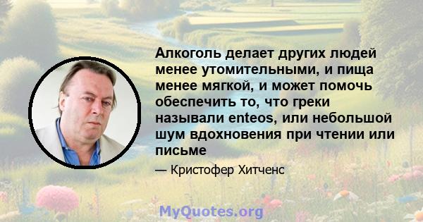 Алкоголь делает других людей менее утомительными, и пища менее мягкой, и может помочь обеспечить то, что греки называли enteos, или небольшой шум вдохновения при чтении или письме