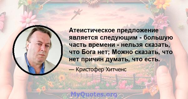 Атеистическое предложение является следующим - большую часть времени - нельзя сказать, что Бога нет; Можно сказать, что нет причин думать, что есть.