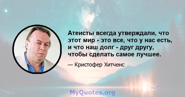 Атеисты всегда утверждали, что этот мир - это все, что у нас есть, и что наш долг - друг другу, чтобы сделать самое лучшее.