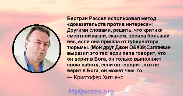 Бертран Рассел использовал метод «доказательств против интереса»; Другими словами, решить, что критика смертной казни, скажем, носила больший вес, если она пришла от губернатора тюрьмы. (Мой друг Джон О'Салливан