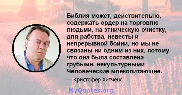 Библия может, действительно, содержать ордер на торговлю людьми, на этническую очистку, для рабства, невесты и непрерывной бойни, но мы не связаны ни одним из них, потому что она была составлена ​​грубыми, некультурными 