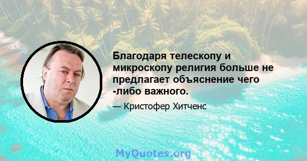 Благодаря телескопу и микроскопу религия больше не предлагает объяснение чего -либо важного.