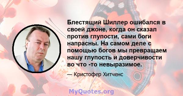 Блестящий Шиллер ошибался в своей джоне, когда он сказал против глупости, сами боги напрасны. На самом деле с помощью богов мы превращаем нашу глупость и доверчивости во что -то невыразимое.