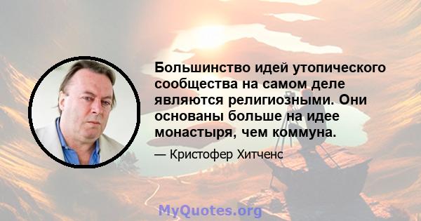 Большинство идей утопического сообщества на самом деле являются религиозными. Они основаны больше на идее монастыря, чем коммуна.