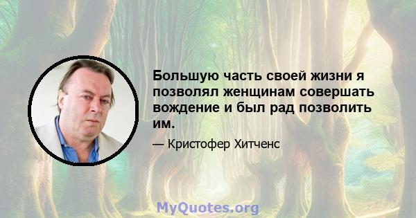 Большую часть своей жизни я позволял женщинам совершать вождение и был рад позволить им.