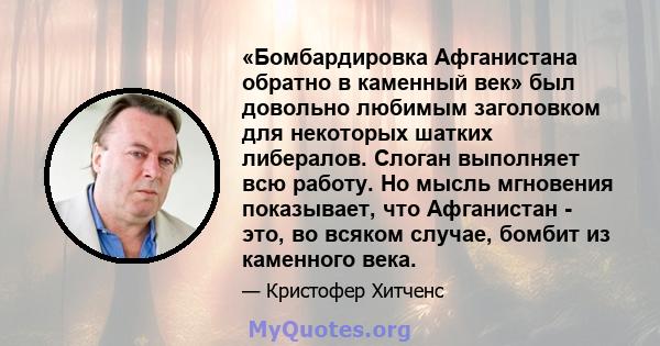 «Бомбардировка Афганистана обратно в каменный век» был довольно любимым заголовком для некоторых шатких либералов. Слоган выполняет всю работу. Но мысль мгновения показывает, что Афганистан - это, во всяком случае,