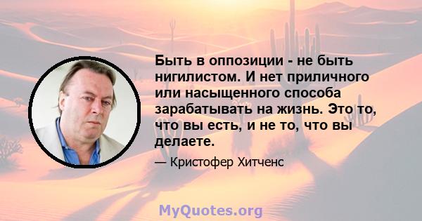 Быть в оппозиции - не быть нигилистом. И нет приличного или насыщенного способа зарабатывать на жизнь. Это то, что вы есть, и не то, что вы делаете.