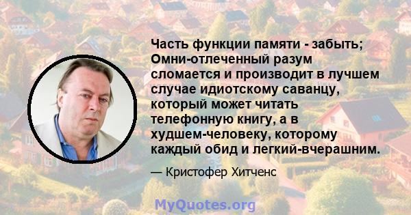 Часть функции памяти - забыть; Омни-отлеченный разум сломается и производит в лучшем случае идиотскому саванцу, который может читать телефонную книгу, а в худшем-человеку, которому каждый обид и легкий-вчерашним.