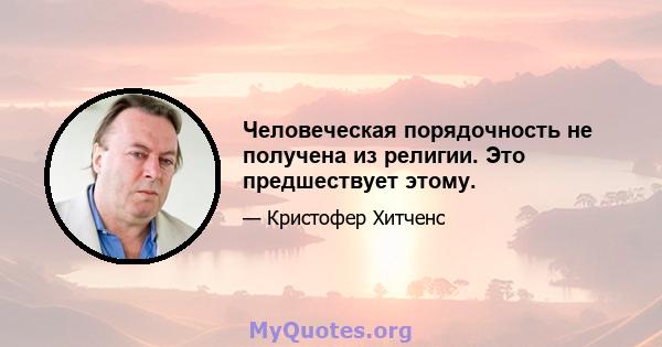 Человеческая порядочность не получена из религии. Это предшествует этому.