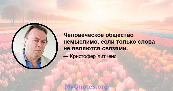 Человеческое общество немыслимо, если только слова не являются связями.