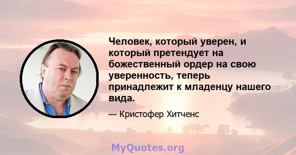 Человек, который уверен, и который претендует на божественный ордер на свою уверенность, теперь принадлежит к младенцу нашего вида.