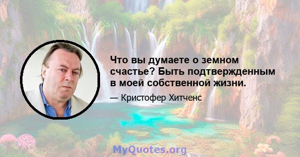 Что вы думаете о земном счастье? Быть подтвержденным в моей собственной жизни.