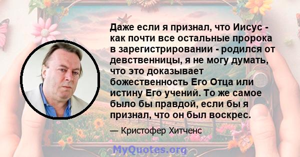 Даже если я признал, что Иисус - как почти все остальные пророка в зарегистрировании - родился от девственницы, я не могу думать, что это доказывает божественность Его Отца или истину Его учений. То же самое было бы