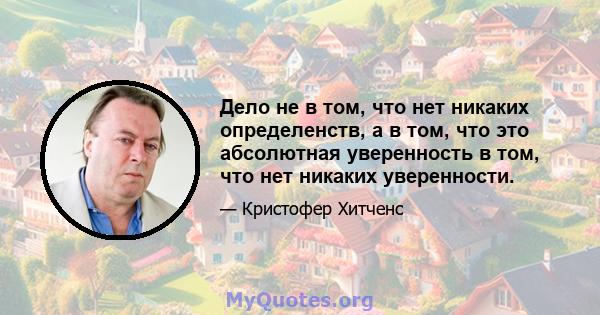 Дело не в том, что нет никаких определенств, а в том, что это абсолютная уверенность в том, что нет никаких уверенности.