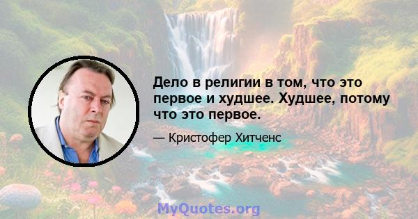 Дело в религии в том, что это первое и худшее. Худшее, потому что это первое.